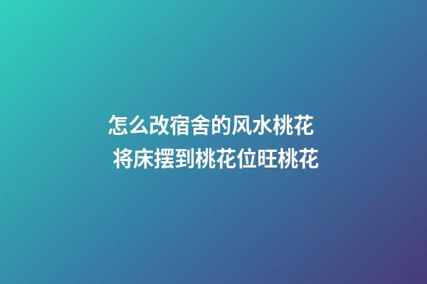 怎么改宿舍的风水桃花  将床摆到桃花位旺桃花